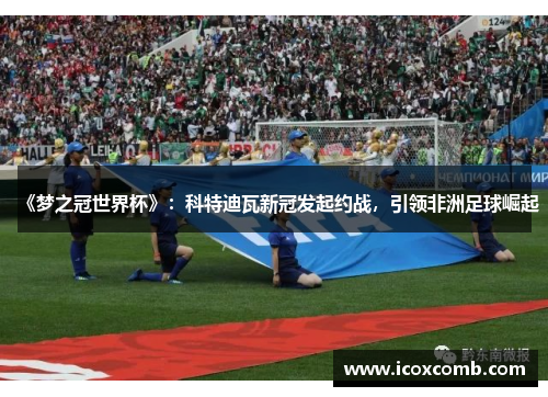 《梦之冠世界杯》：科特迪瓦新冠发起约战，引领非洲足球崛起