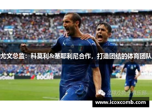 尤文总监：科莫利&基耶利尼合作，打造团结的体育团队
