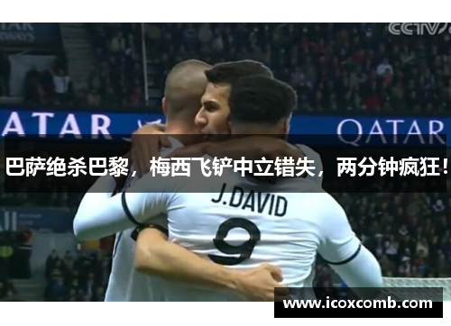 巴萨绝杀巴黎，梅西飞铲中立错失，两分钟疯狂！