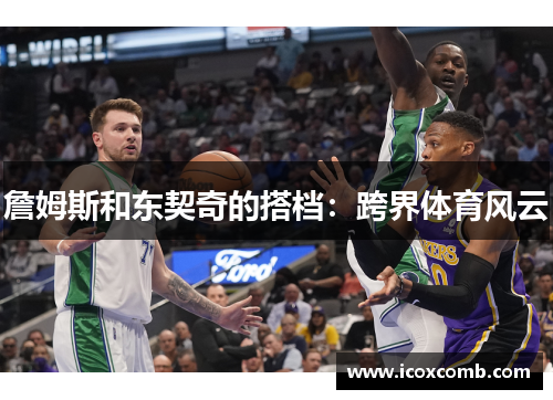 詹姆斯和东契奇的搭档：跨界体育风云